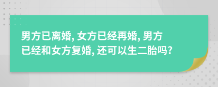 男方已离婚, 女方已经再婚, 男方已经和女方复婚, 还可以生二胎吗?