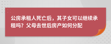 公房承租人死亡后，其子女可以继续承租吗？父母去世后房产如何分配