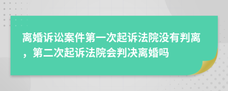 离婚诉讼案件第一次起诉法院没有判离，第二次起诉法院会判决离婚吗