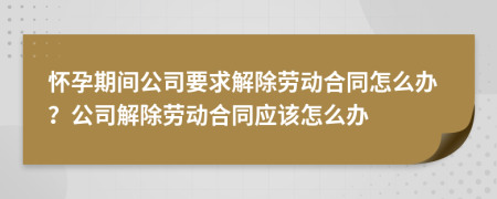 怀孕期间公司要求解除劳动合同怎么办？公司解除劳动合同应该怎么办