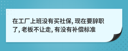 在工厂上班没有买社保, 现在要辞职了, 老板不让走, 有没有补偿标准