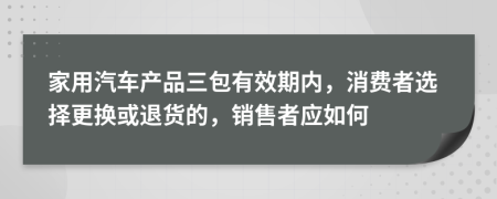 家用汽车产品三包有效期内，消费者选择更换或退货的，销售者应如何