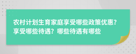 农村计划生育家庭享受哪些政策优惠？享受哪些待遇？哪些待遇有哪些