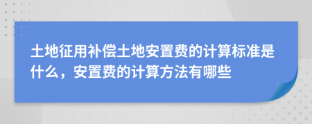 土地征用补偿土地安置费的计算标准是什么，安置费的计算方法有哪些