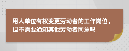 用人单位有权变更劳动者的工作岗位，但不需要通知其他劳动者同意吗