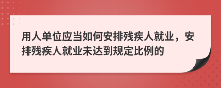 用人单位应当如何安排残疾人就业，安排残疾人就业未达到规定比例的