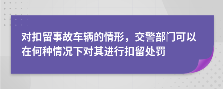 对扣留事故车辆的情形，交警部门可以在何种情况下对其进行扣留处罚