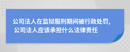 公司法人在监狱服刑期间被行政处罚, 公司法人应该承担什么法律责任