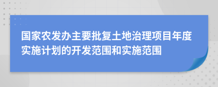 国家农发办主要批复土地治理项目年度实施计划的开发范围和实施范围