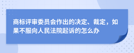 商标评审委员会作出的决定、裁定，如果不服向人民法院起诉的怎么办
