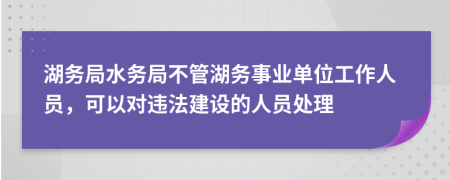 湖务局水务局不管湖务事业单位工作人员，可以对违法建设的人员处理