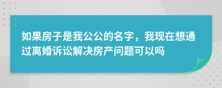 如果房子是我公公的名字，我现在想通过离婚诉讼解决房产问题可以吗