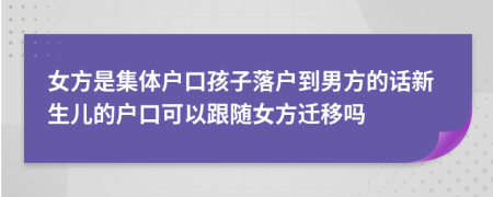 女方是集体户口孩子落户到男方的话新生儿的户口可以跟随女方迁移吗