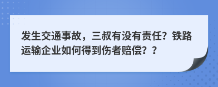 发生交通事故，三叔有没有责任？铁路运输企业如何得到伤者赔偿？？