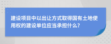 建设项目中以出让方式取得国有土地使用权的建设单位应当承担什么？