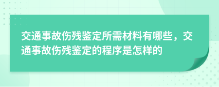 交通事故伤残鉴定所需材料有哪些，交通事故伤残鉴定的程序是怎样的