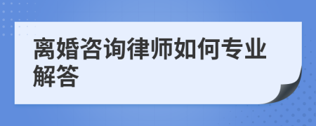 离婚咨询律师如何专业解答