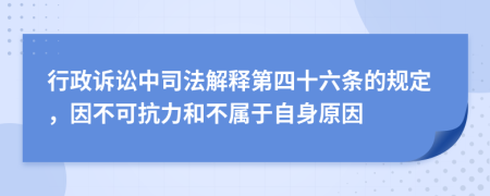 行政诉讼中司法解释第四十六条的规定，因不可抗力和不属于自身原因