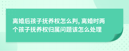 离婚后孩子抚养权怎么判, 离婚时两个孩子抚养权归属问题该怎么处理