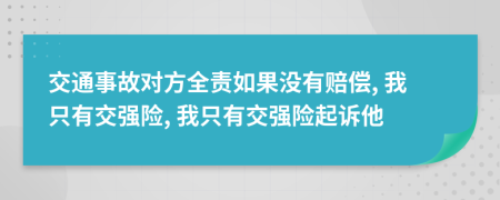 交通事故对方全责如果没有赔偿, 我只有交强险, 我只有交强险起诉他