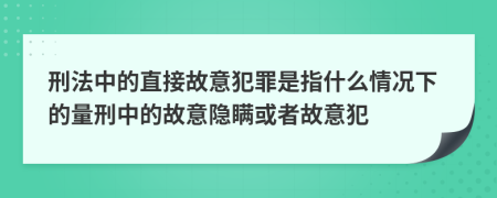 刑法中的直接故意犯罪是指什么情况下的量刑中的故意隐瞒或者故意犯