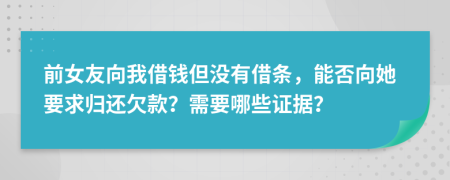 前女友向我借钱但没有借条，能否向她要求归还欠款？需要哪些证据？