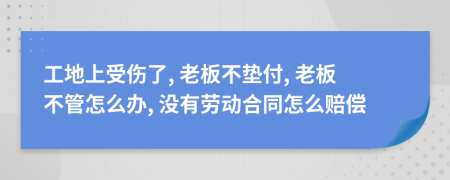 工地上受伤了, 老板不垫付, 老板不管怎么办, 没有劳动合同怎么赔偿