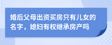 婚后父母出资买房只有儿女的名字，媳妇有权继承房产吗