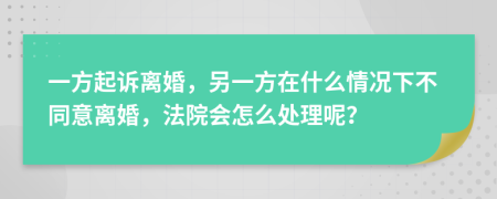 一方起诉离婚，另一方在什么情况下不同意离婚，法院会怎么处理呢？