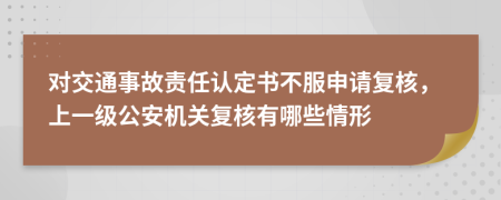 对交通事故责任认定书不服申请复核，上一级公安机关复核有哪些情形