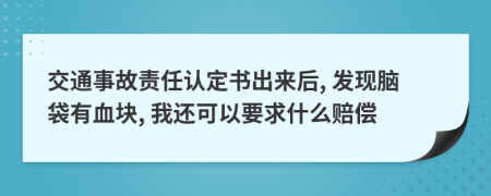 交通事故责任认定书出来后, 发现脑袋有血块, 我还可以要求什么赔偿