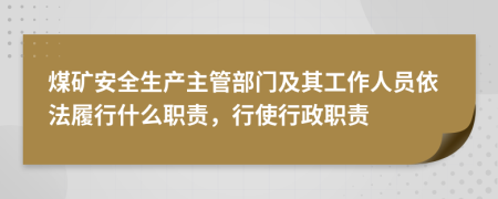 煤矿安全生产主管部门及其工作人员依法履行什么职责，行使行政职责