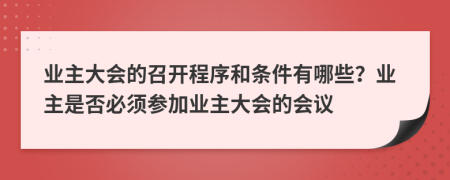 业主大会的召开程序和条件有哪些？业主是否必须参加业主大会的会议