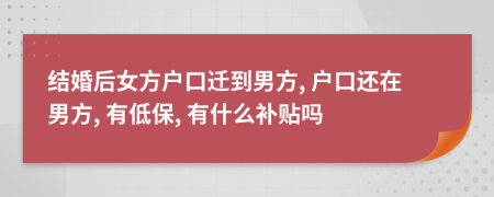 结婚后女方户口迁到男方, 户口还在男方, 有低保, 有什么补贴吗