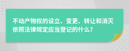 不动产物权的设立、变更、转让和消灭依照法律规定应当登记的什么？