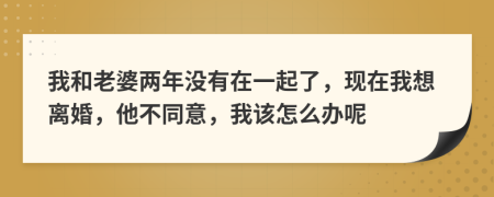 我和老婆两年没有在一起了，现在我想离婚，他不同意，我该怎么办呢