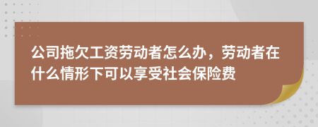 公司拖欠工资劳动者怎么办，劳动者在什么情形下可以享受社会保险费