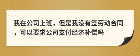 我在公司上班，但是我没有签劳动合同，可以要求公司支付经济补偿吗