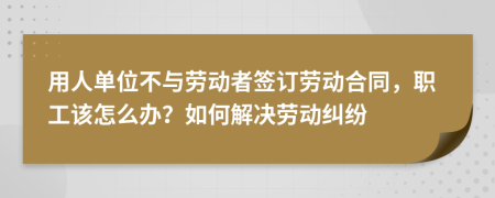 用人单位不与劳动者签订劳动合同，职工该怎么办？如何解决劳动纠纷