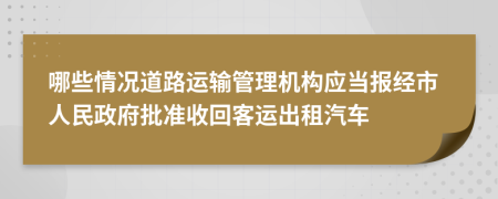 哪些情况道路运输管理机构应当报经市人民政府批准收回客运出租汽车