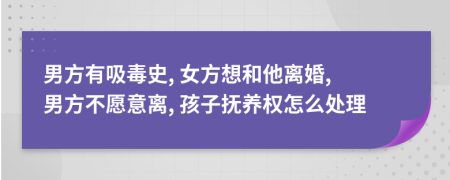 男方有吸毒史, 女方想和他离婚, 男方不愿意离, 孩子抚养权怎么处理