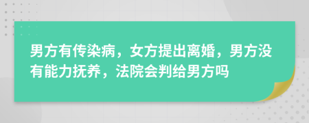男方有传染病，女方提出离婚，男方没有能力抚养，法院会判给男方吗