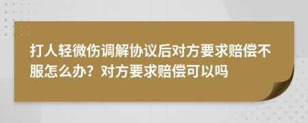 打人轻微伤调解协议后对方要求赔偿不服怎么办？对方要求赔偿可以吗