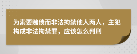 为索要赌债而非法拘禁他人两人，主犯构成非法拘禁罪，应该怎么判刑