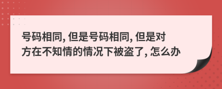 号码相同, 但是号码相同, 但是对方在不知情的情况下被盗了, 怎么办