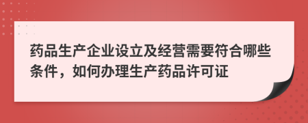 药品生产企业设立及经营需要符合哪些条件，如何办理生产药品许可证