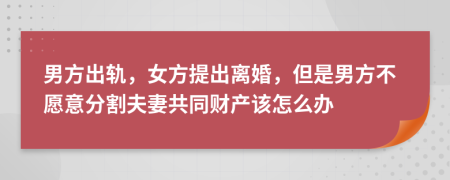 男方出轨，女方提出离婚，但是男方不愿意分割夫妻共同财产该怎么办