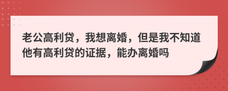 老公高利贷，我想离婚，但是我不知道他有高利贷的证据，能办离婚吗