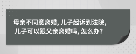 母亲不同意离婚, 儿子起诉到法院, 儿子可以跟父亲离婚吗, 怎么办?