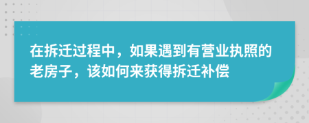 在拆迁过程中，如果遇到有营业执照的老房子，该如何来获得拆迁补偿